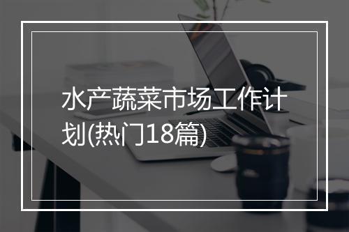 水产蔬菜市场工作计划(热门18篇)