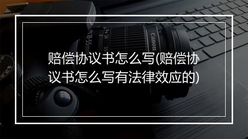 赔偿协议书怎么写(赔偿协议书怎么写有法律效应的)