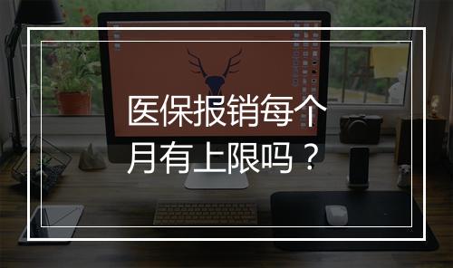 医保报销每个月有上限吗？