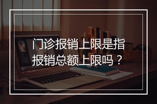 门诊报销上限是指报销总额上限吗？