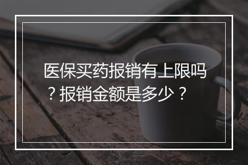 医保买药报销有上限吗？报销金额是多少？