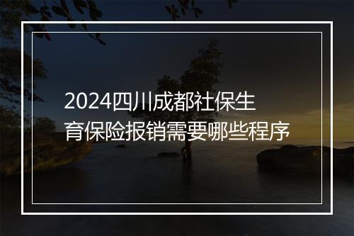 2024四川成都社保生育保险报销需要哪些程序