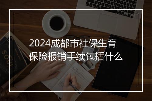 2024成都市社保生育保险报销手续包括什么