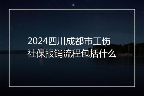 2024四川成都市工伤社保报销流程包括什么