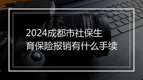 2024成都市社保生育保险报销有什么手续