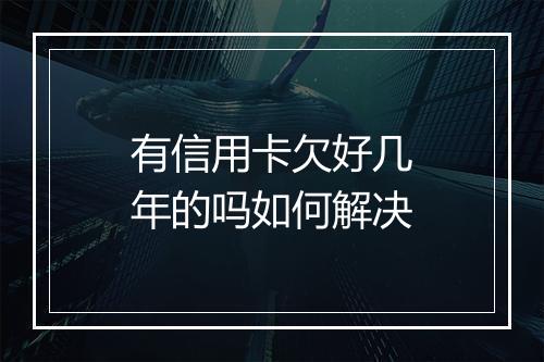有信用卡欠好几年的吗如何解决
