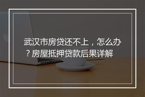 武汉市房贷还不上，怎么办？房屋抵押贷款后果详解