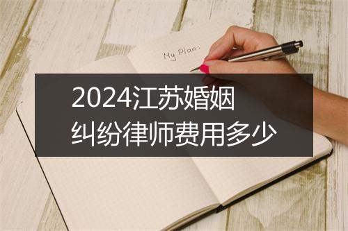 2024江苏婚姻纠纷律师费用多少