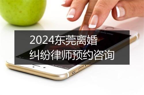 2024东莞离婚纠纷律师预约咨询