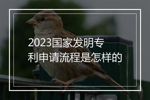 2023国家发明专利申请流程是怎样的