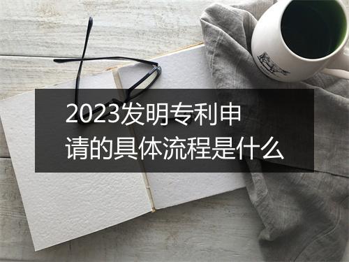 2023发明专利申请的具体流程是什么