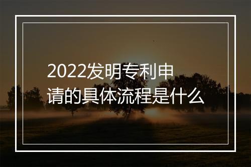 2022发明专利申请的具体流程是什么