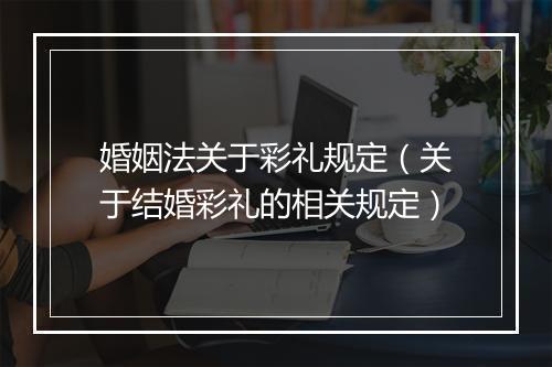 婚姻法关于彩礼规定（关于结婚彩礼的相关规定）