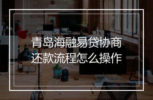 青岛海融易贷协商还款流程怎么操作