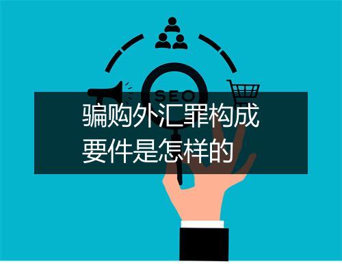 骗购外汇罪构成要件是怎样的