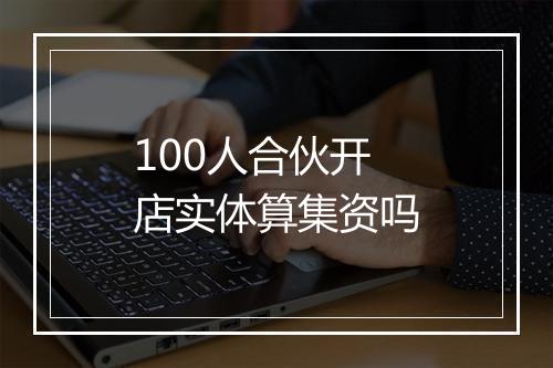 100人合伙开店实体算集资吗