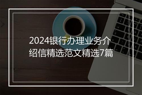 2024银行办理业务介绍信精选范文精选7篇