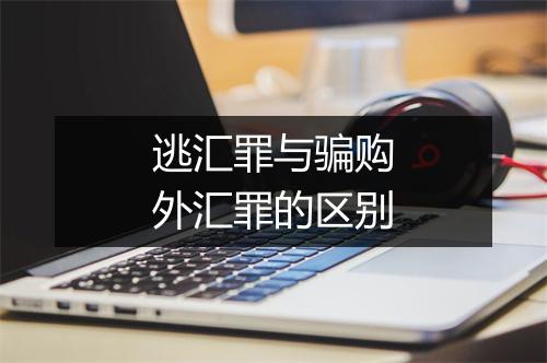 逃汇罪与骗购外汇罪的区别