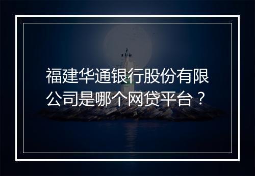 福建华通银行股份有限公司是哪个网贷平台？