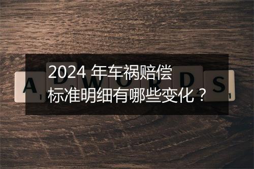 2024 年车祸赔偿标准明细有哪些变化？