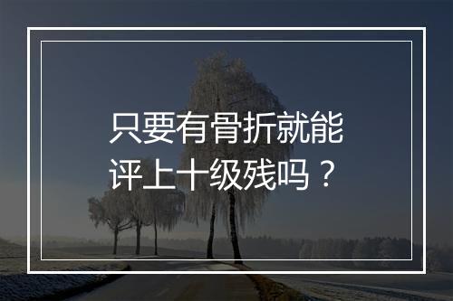 只要有骨折就能评上十级残吗？