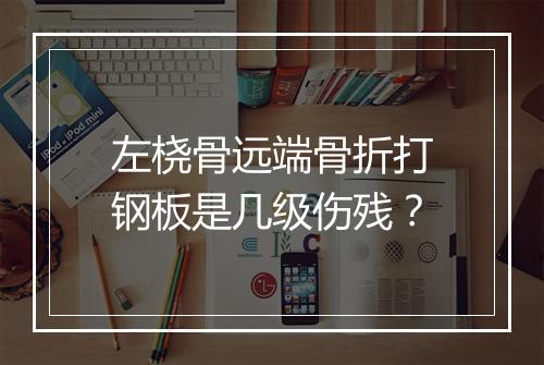 左桡骨远端骨折打钢板是几级伤残？