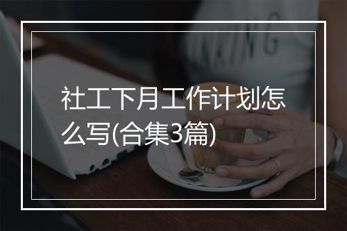 社工下月工作计划怎么写(合集3篇)