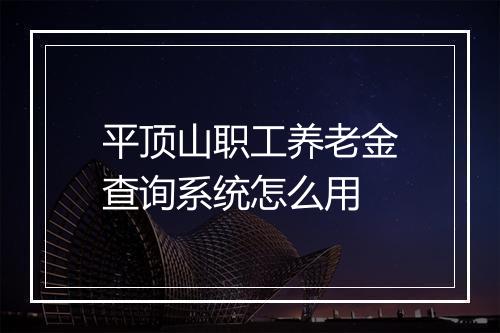 平顶山职工养老金查询系统怎么用