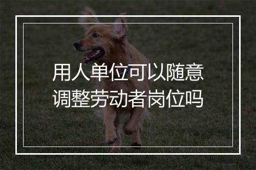 用人单位可以随意调整劳动者岗位吗