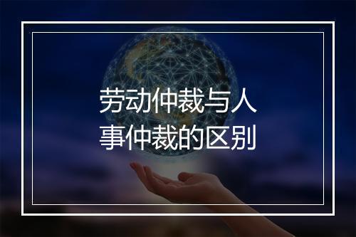劳动仲裁与人事仲裁的区别