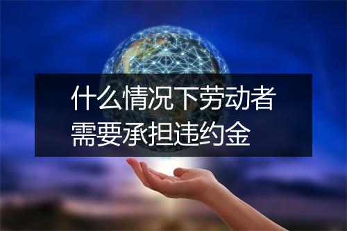什么情况下劳动者需要承担违约金