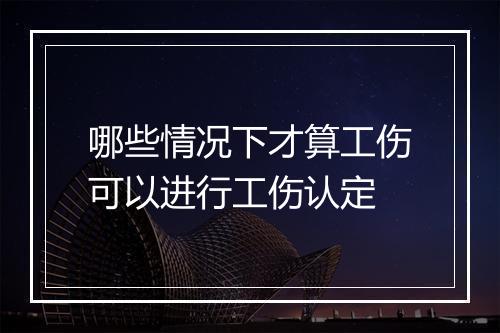 哪些情况下才算工伤可以进行工伤认定