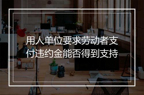 用人单位要求劳动者支付违约金能否得到支持