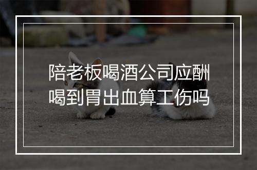 陪老板喝酒公司应酬喝到胃出血算工伤吗