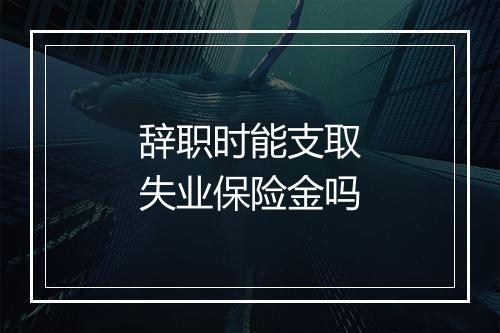 辞职时能支取失业保险金吗