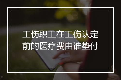 工伤职工在工伤认定前的医疗费由谁垫付