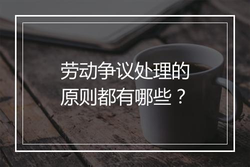 劳动争议处理的原则都有哪些？