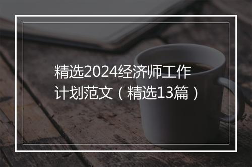 精选2024经济师工作计划范文（精选13篇）