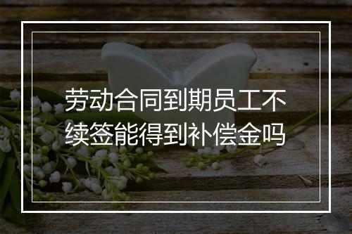 劳动合同到期员工不续签能得到补偿金吗