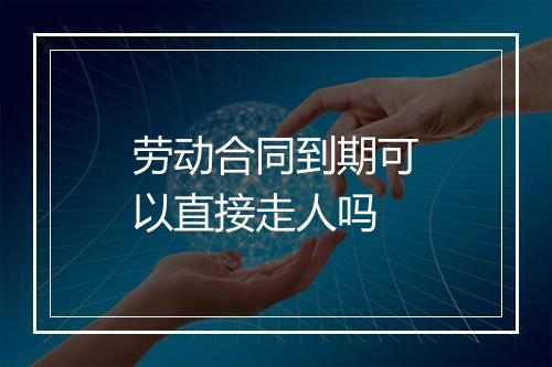 劳动合同到期可以直接走人吗