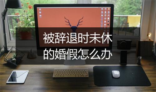 被辞退时未休的婚假怎么办