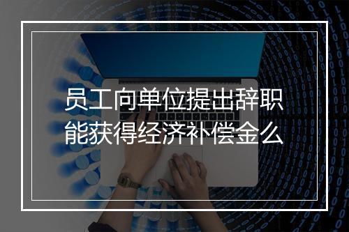 员工向单位提出辞职能获得经济补偿金么