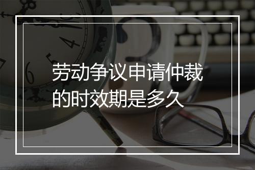 劳动争议申请仲裁的时效期是多久
