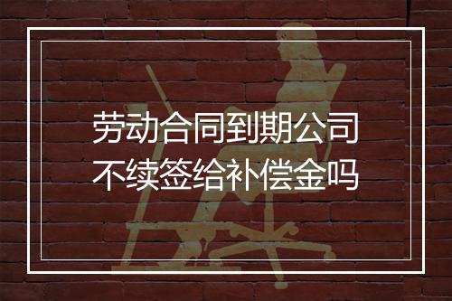 劳动合同到期公司不续签给补偿金吗