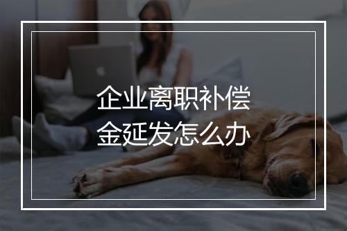 企业离职补偿金延发怎么办