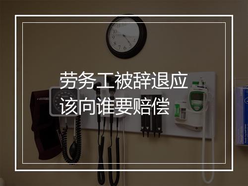 劳务工被辞退应该向谁要赔偿