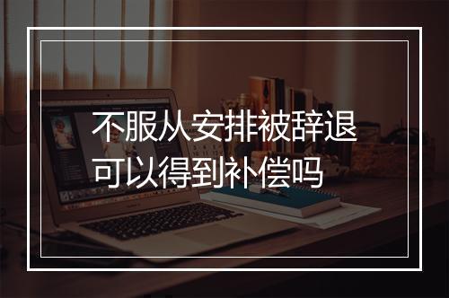 不服从安排被辞退可以得到补偿吗