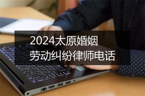 2024太原婚姻劳动纠纷律师电话