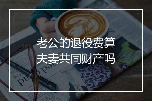 老公的退役费算夫妻共同财产吗
