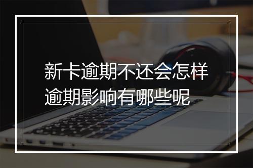 新卡逾期不还会怎样逾期影响有哪些呢